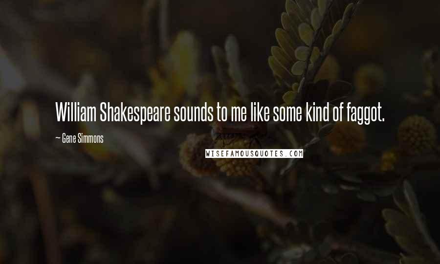 Gene Simmons Quotes: William Shakespeare sounds to me like some kind of faggot.