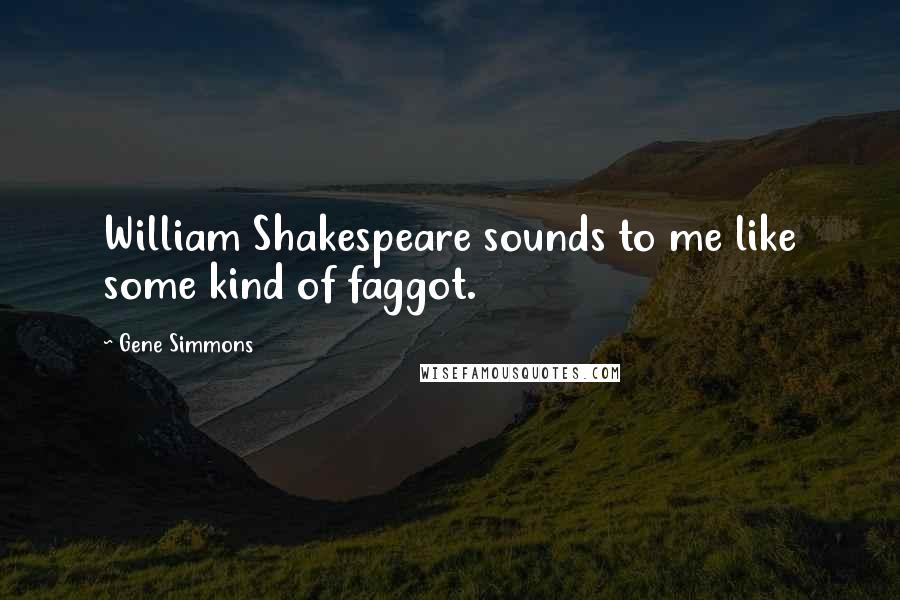 Gene Simmons Quotes: William Shakespeare sounds to me like some kind of faggot.