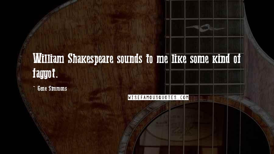 Gene Simmons Quotes: William Shakespeare sounds to me like some kind of faggot.