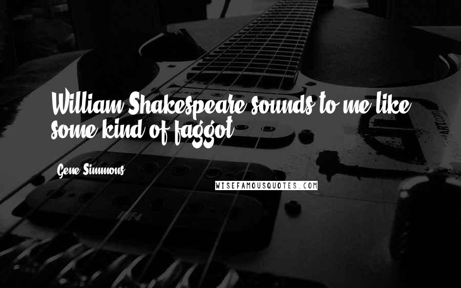 Gene Simmons Quotes: William Shakespeare sounds to me like some kind of faggot.