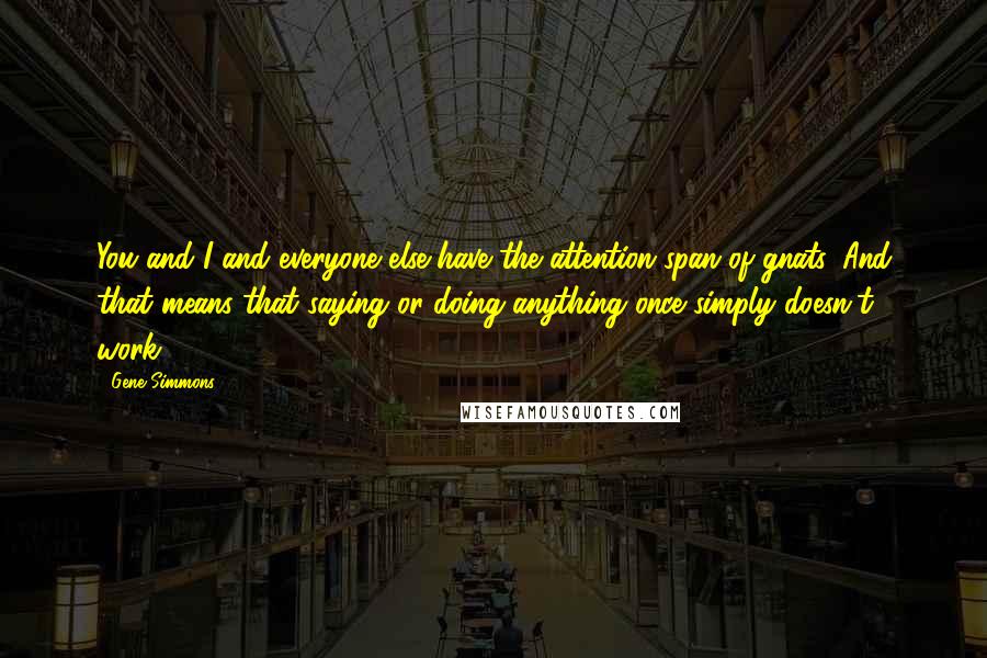 Gene Simmons Quotes: You and I and everyone else have the attention span of gnats. And that means that saying or doing anything once simply doesn't work.