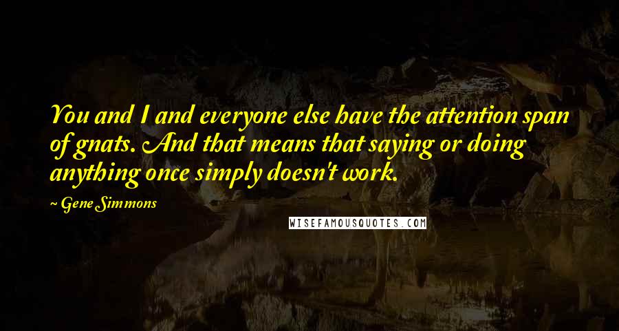 Gene Simmons Quotes: You and I and everyone else have the attention span of gnats. And that means that saying or doing anything once simply doesn't work.