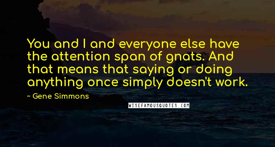 Gene Simmons Quotes: You and I and everyone else have the attention span of gnats. And that means that saying or doing anything once simply doesn't work.