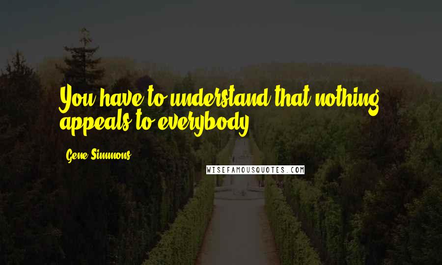 Gene Simmons Quotes: You have to understand that nothing appeals to everybody.