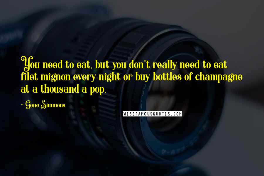 Gene Simmons Quotes: You need to eat, but you don't really need to eat filet mignon every night or buy bottles of champagne at a thousand a pop.