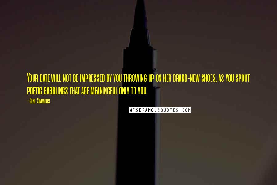 Gene Simmons Quotes: Your date will not be impressed by you throwing up on her brand-new shoes, as you spout poetic babblings that are meaningful only to you.