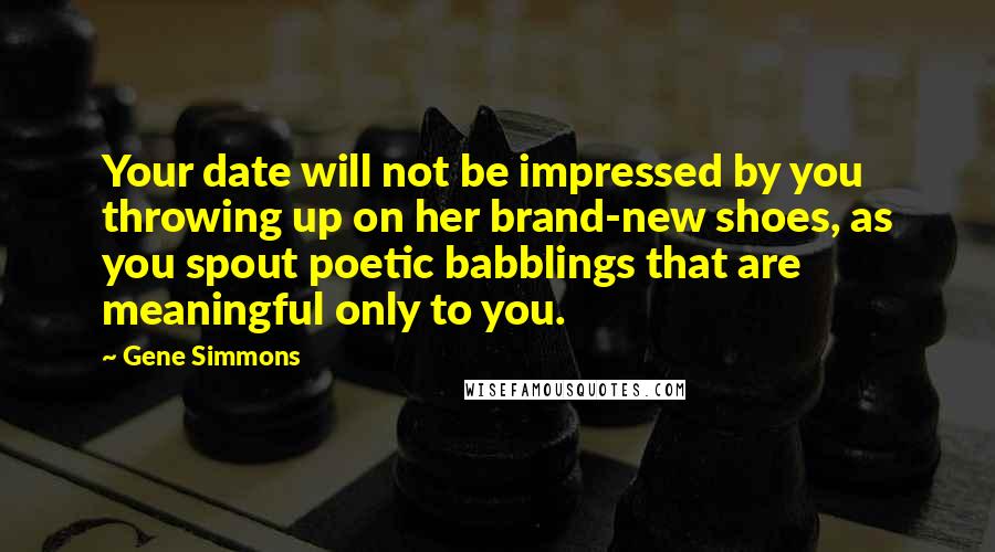 Gene Simmons Quotes: Your date will not be impressed by you throwing up on her brand-new shoes, as you spout poetic babblings that are meaningful only to you.