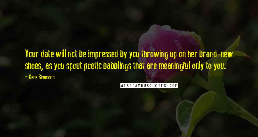 Gene Simmons Quotes: Your date will not be impressed by you throwing up on her brand-new shoes, as you spout poetic babblings that are meaningful only to you.