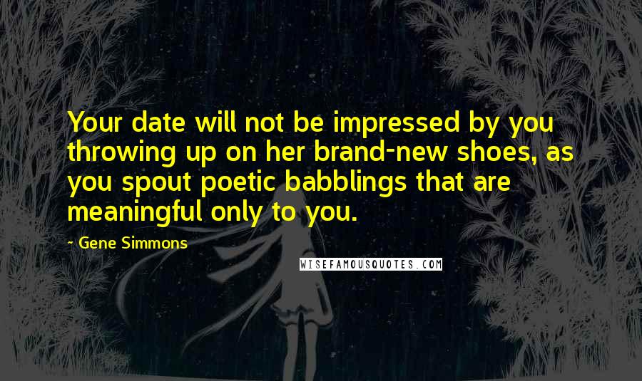 Gene Simmons Quotes: Your date will not be impressed by you throwing up on her brand-new shoes, as you spout poetic babblings that are meaningful only to you.