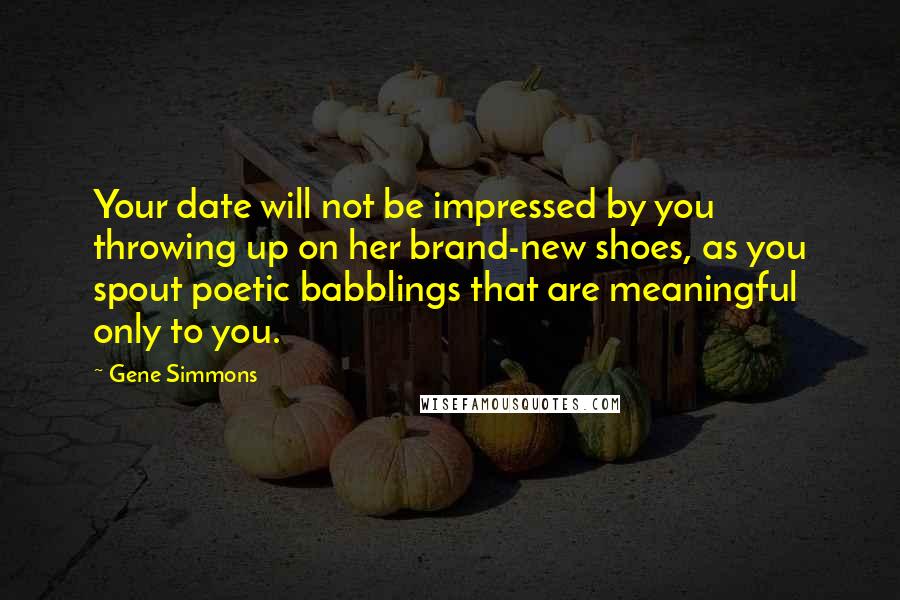 Gene Simmons Quotes: Your date will not be impressed by you throwing up on her brand-new shoes, as you spout poetic babblings that are meaningful only to you.