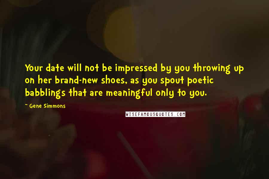 Gene Simmons Quotes: Your date will not be impressed by you throwing up on her brand-new shoes, as you spout poetic babblings that are meaningful only to you.