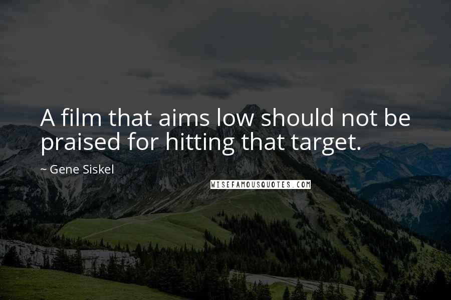 Gene Siskel Quotes: A film that aims low should not be praised for hitting that target.