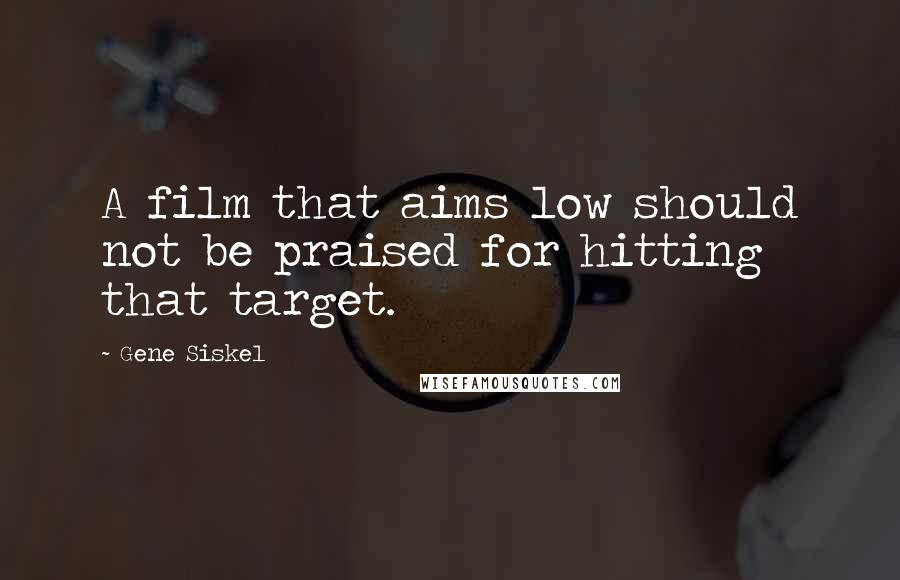 Gene Siskel Quotes: A film that aims low should not be praised for hitting that target.