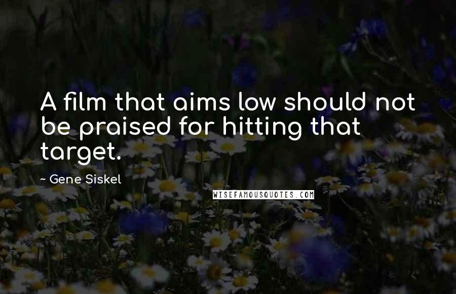 Gene Siskel Quotes: A film that aims low should not be praised for hitting that target.