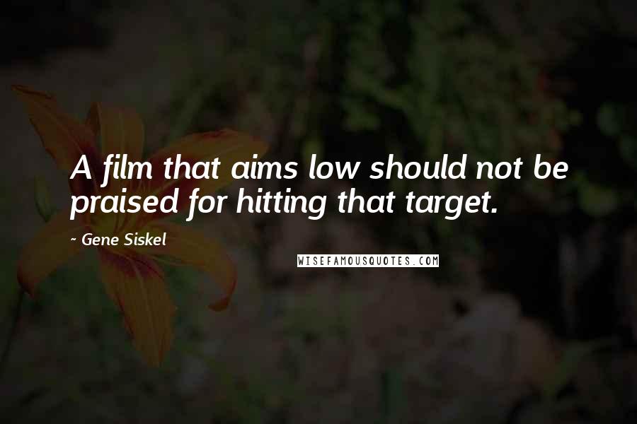 Gene Siskel Quotes: A film that aims low should not be praised for hitting that target.