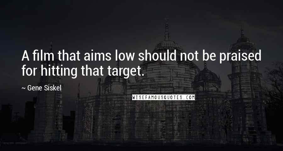 Gene Siskel Quotes: A film that aims low should not be praised for hitting that target.