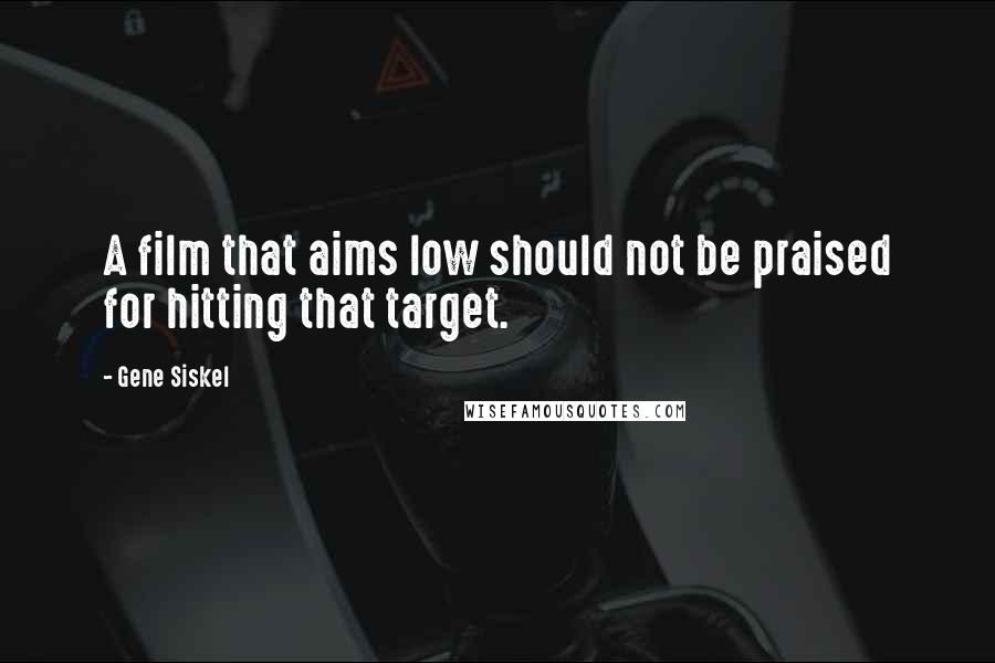 Gene Siskel Quotes: A film that aims low should not be praised for hitting that target.