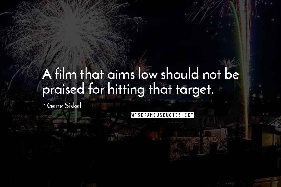 Gene Siskel Quotes: A film that aims low should not be praised for hitting that target.