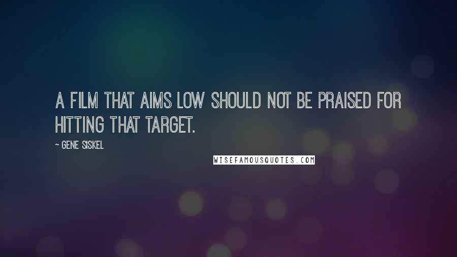 Gene Siskel Quotes: A film that aims low should not be praised for hitting that target.