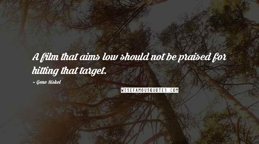 Gene Siskel Quotes: A film that aims low should not be praised for hitting that target.