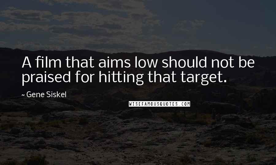 Gene Siskel Quotes: A film that aims low should not be praised for hitting that target.