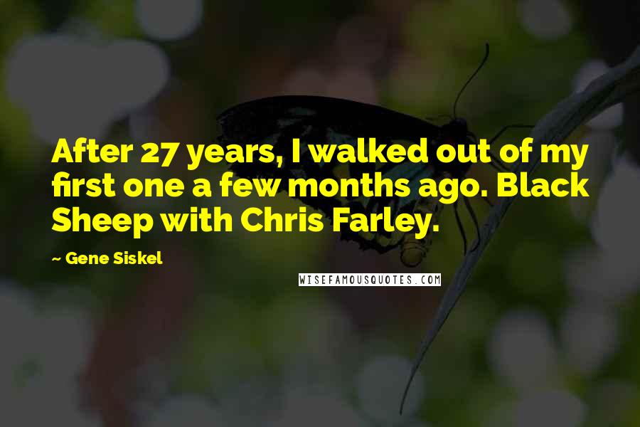 Gene Siskel Quotes: After 27 years, I walked out of my first one a few months ago. Black Sheep with Chris Farley.