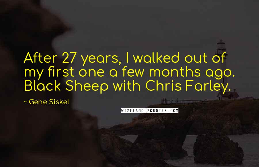 Gene Siskel Quotes: After 27 years, I walked out of my first one a few months ago. Black Sheep with Chris Farley.