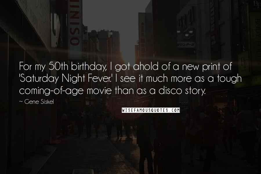 Gene Siskel Quotes: For my 50th birthday, I got ahold of a new print of 'Saturday Night Fever.' I see it much more as a tough coming-of-age movie than as a disco story.
