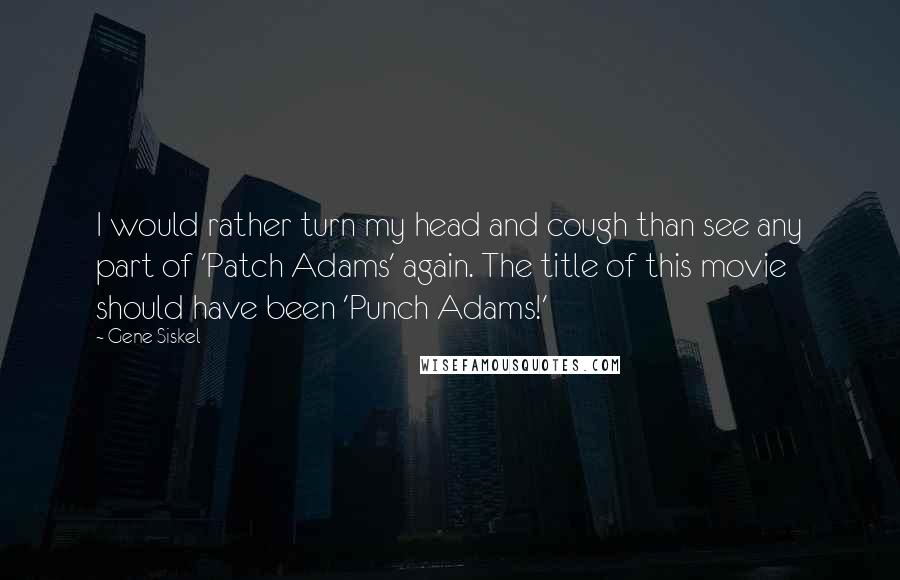 Gene Siskel Quotes: I would rather turn my head and cough than see any part of 'Patch Adams' again. The title of this movie should have been 'Punch Adams!'