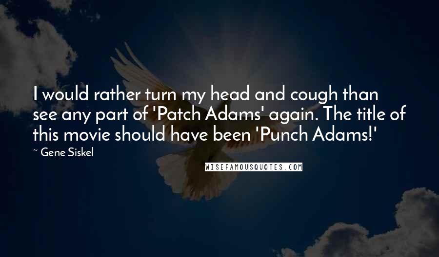 Gene Siskel Quotes: I would rather turn my head and cough than see any part of 'Patch Adams' again. The title of this movie should have been 'Punch Adams!'