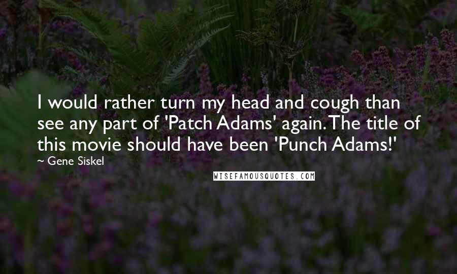 Gene Siskel Quotes: I would rather turn my head and cough than see any part of 'Patch Adams' again. The title of this movie should have been 'Punch Adams!'