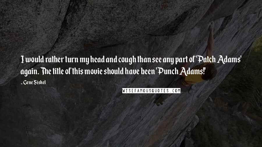 Gene Siskel Quotes: I would rather turn my head and cough than see any part of 'Patch Adams' again. The title of this movie should have been 'Punch Adams!'