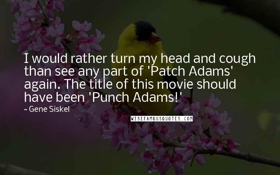 Gene Siskel Quotes: I would rather turn my head and cough than see any part of 'Patch Adams' again. The title of this movie should have been 'Punch Adams!'