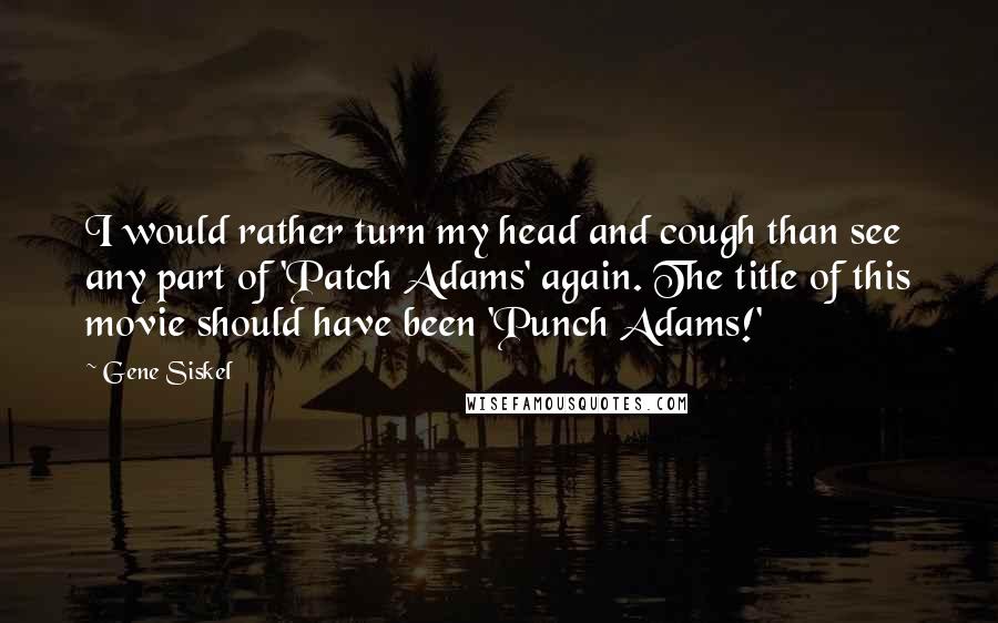 Gene Siskel Quotes: I would rather turn my head and cough than see any part of 'Patch Adams' again. The title of this movie should have been 'Punch Adams!'