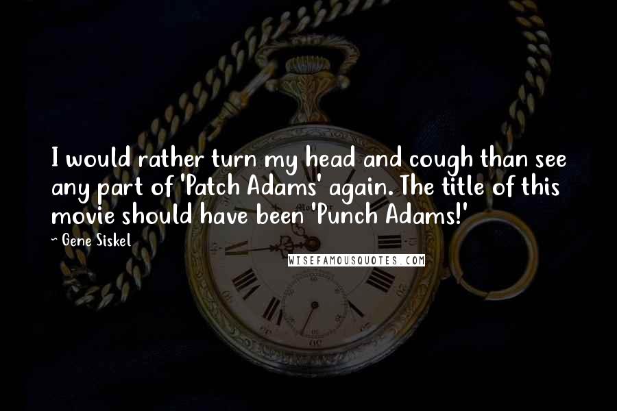 Gene Siskel Quotes: I would rather turn my head and cough than see any part of 'Patch Adams' again. The title of this movie should have been 'Punch Adams!'