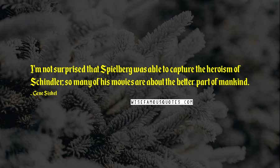 Gene Siskel Quotes: I'm not surprised that Spielberg was able to capture the heroism of Schindler; so many of his movies are about the better part of mankind.