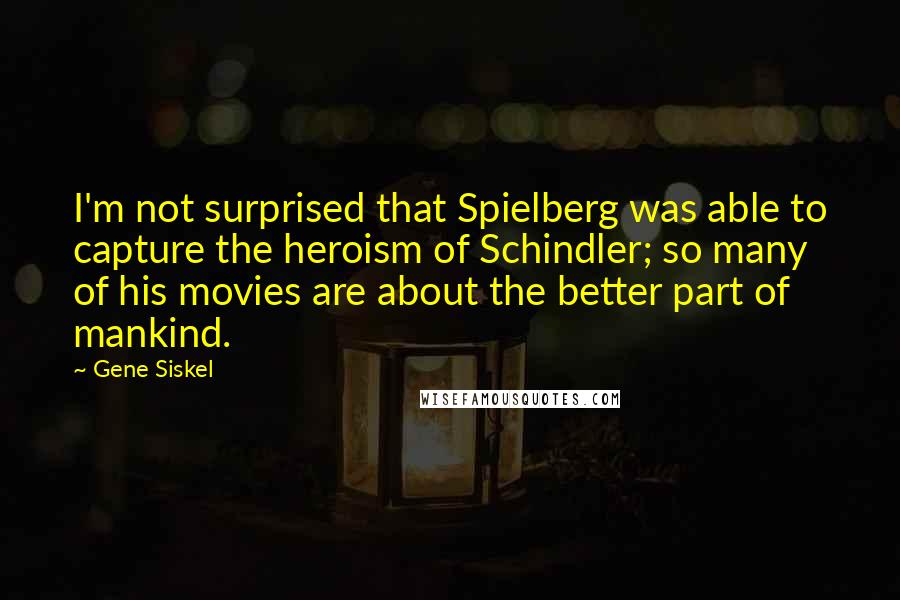 Gene Siskel Quotes: I'm not surprised that Spielberg was able to capture the heroism of Schindler; so many of his movies are about the better part of mankind.
