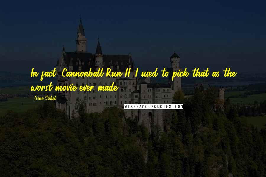 Gene Siskel Quotes: In fact, Cannonball Run II. I used to pick that as the worst movie ever made.