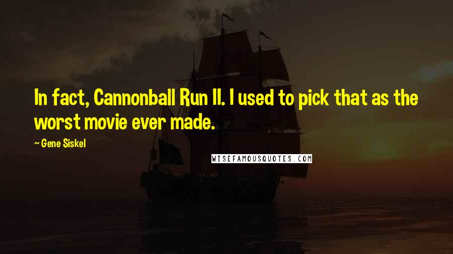 Gene Siskel Quotes: In fact, Cannonball Run II. I used to pick that as the worst movie ever made.