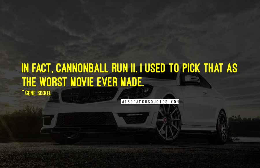 Gene Siskel Quotes: In fact, Cannonball Run II. I used to pick that as the worst movie ever made.
