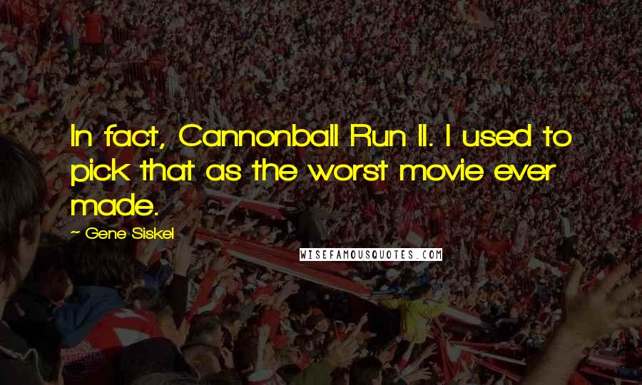 Gene Siskel Quotes: In fact, Cannonball Run II. I used to pick that as the worst movie ever made.