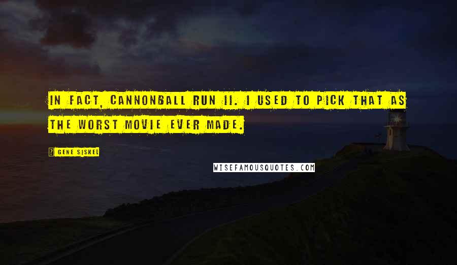 Gene Siskel Quotes: In fact, Cannonball Run II. I used to pick that as the worst movie ever made.