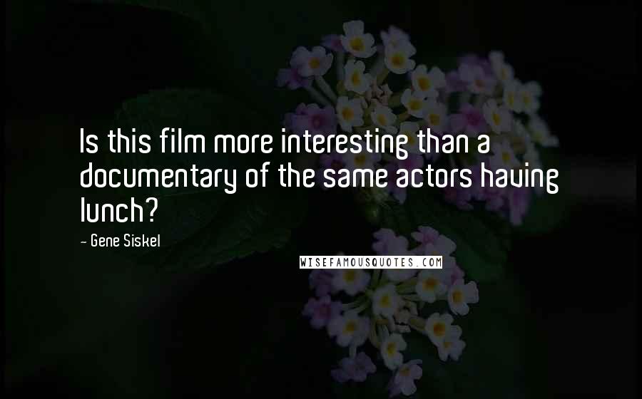 Gene Siskel Quotes: Is this film more interesting than a documentary of the same actors having lunch?
