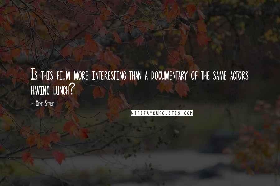 Gene Siskel Quotes: Is this film more interesting than a documentary of the same actors having lunch?