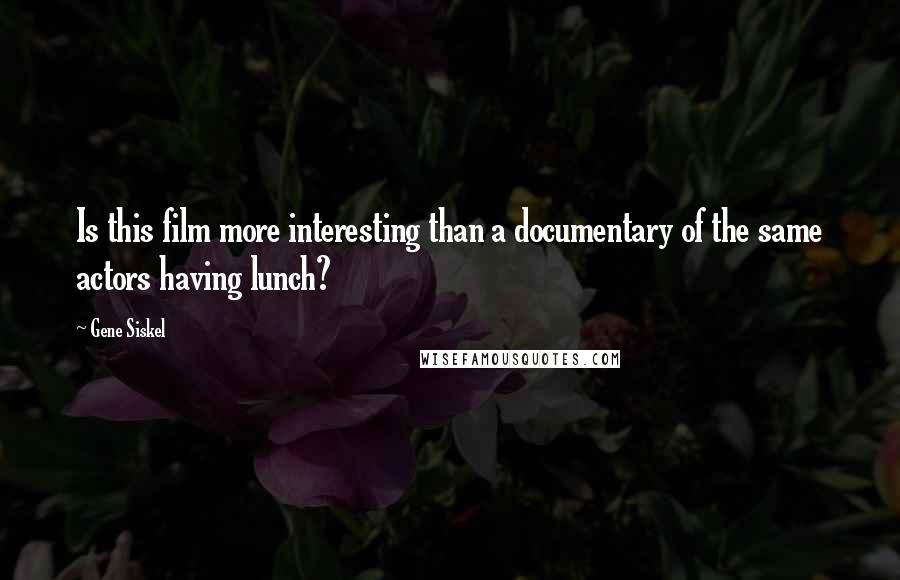 Gene Siskel Quotes: Is this film more interesting than a documentary of the same actors having lunch?