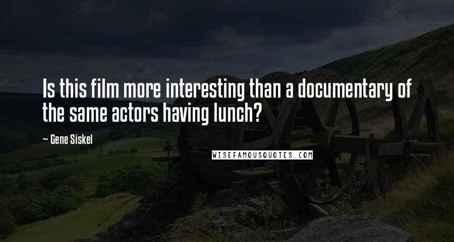 Gene Siskel Quotes: Is this film more interesting than a documentary of the same actors having lunch?