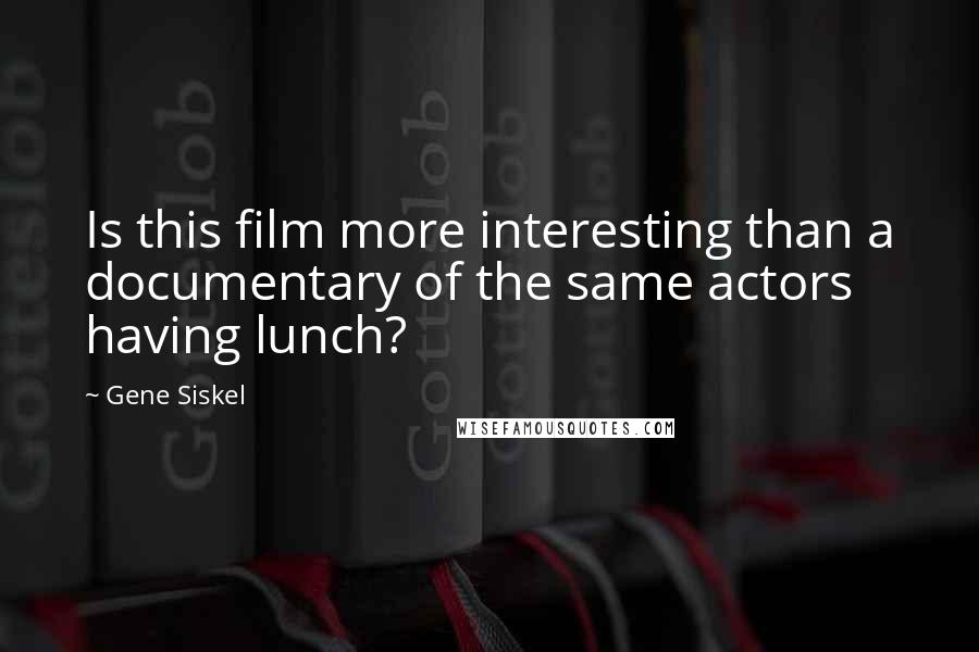 Gene Siskel Quotes: Is this film more interesting than a documentary of the same actors having lunch?