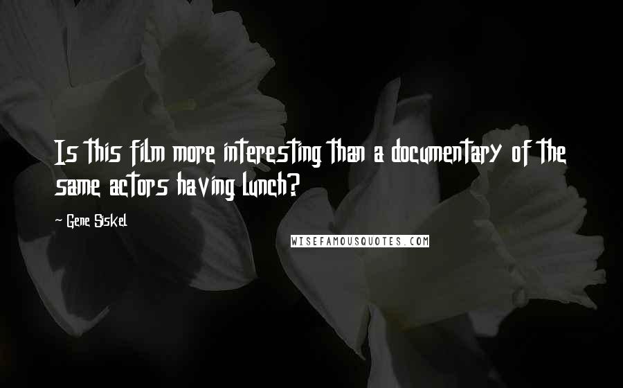 Gene Siskel Quotes: Is this film more interesting than a documentary of the same actors having lunch?