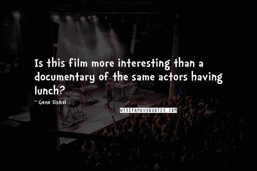 Gene Siskel Quotes: Is this film more interesting than a documentary of the same actors having lunch?