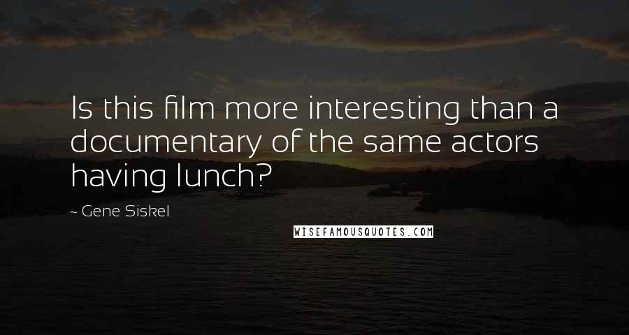 Gene Siskel Quotes: Is this film more interesting than a documentary of the same actors having lunch?
